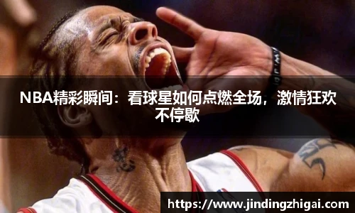 NBA精彩瞬间：看球星如何点燃全场，激情狂欢不停歇